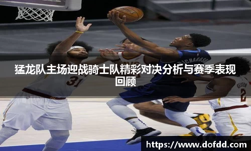猛龙队主场迎战骑士队精彩对决分析与赛季表现回顾